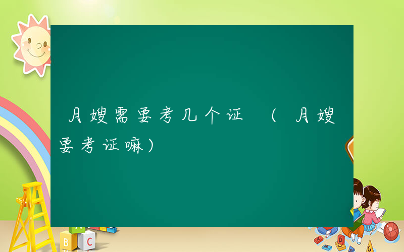 月嫂需要考几个证 (月嫂要考证嘛)